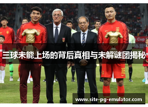 三球未能上场的背后真相与未解谜团揭秘 三球未能上场的背后真相与未解谜团揭秘