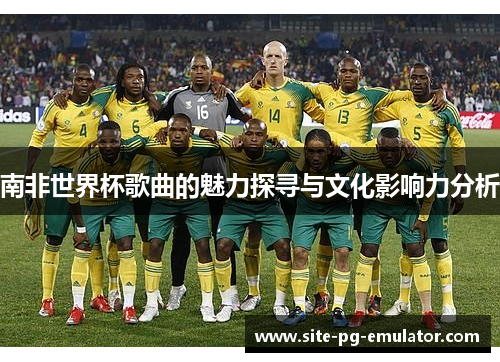 南非世界杯歌曲的魅力探寻与文化影响力分析 南非世界杯歌曲的魅力探寻与文化影响力分析