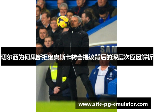 切尔西为何果断拒绝奥斯卡转会提议背后的深层次原因解析
