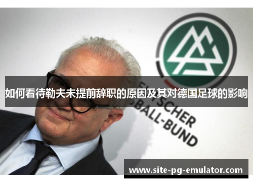如何看待勒夫未提前辞职的原因及其对德国足球的影响 如何看待勒夫未提前辞职的原因及其对德国足球的影响