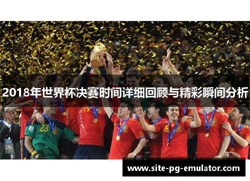 2018年世界杯决赛时间详细回顾与精彩瞬间分析 2018年世界杯决赛时间详细回顾与精彩瞬间分析