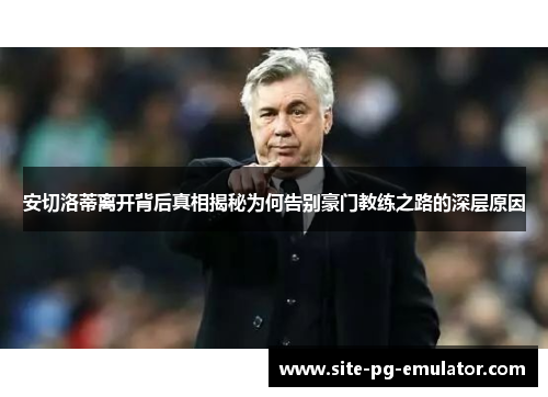安切洛蒂离开背后真相揭秘为何告别豪门教练之路的深层原因 安切洛蒂离开背后真相揭秘为何告别豪门教练之路的深层原因