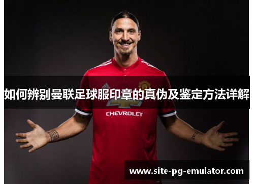 如何辨别曼联足球服印章的真伪及鉴定方法详解 如何辨别曼联足球服印章的真伪及鉴定方法详解