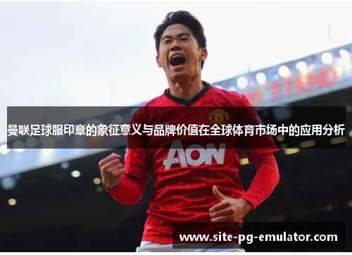 曼联足球服印章的象征意义与品牌价值在全球体育市场中的应用分析