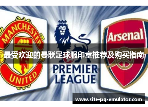 最受欢迎的曼联足球服印章推荐及购买指南