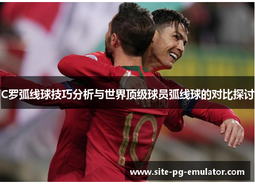C罗弧线球技巧分析与世界顶级球员弧线球的对比探讨 C罗弧线球技巧分析与世界顶级球员弧线球的对比探讨