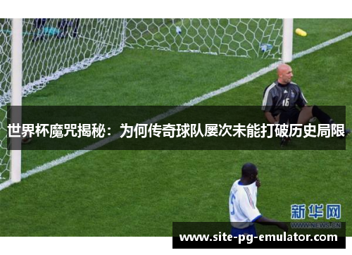 世界杯魔咒揭秘:为何传奇球队屡次未能打破历史局限 世界杯魔咒揭秘:为何传奇球队屡次未能打破历史局限
