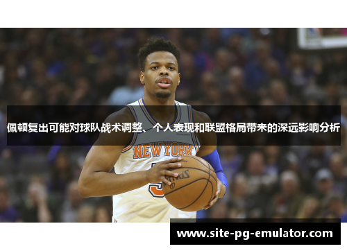 佩顿复出可能对球队战术调整、个人表现和联盟格局带来的深远影响分析 佩顿复出可能对球队战术调整、个人表现和联盟格局带来的深远影响分析