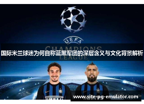国际米兰球迷为何自称蓝黑军团的深层含义与文化背景解析