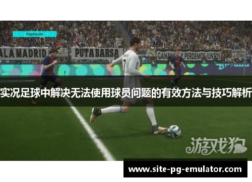实况足球中解决无法使用球员问题的有效方法与技巧解析