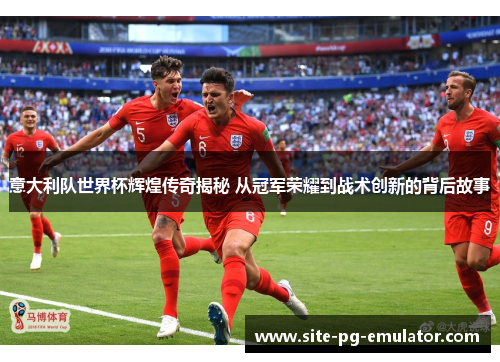 意大利队世界杯辉煌传奇揭秘 从冠军荣耀到战术创新的背后故事