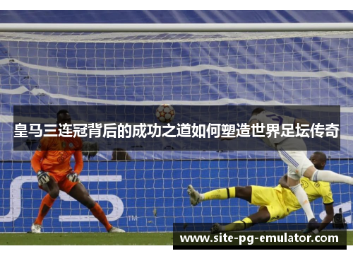 皇马三连冠背后的成功之道如何塑造世界足坛传奇