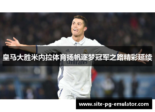 皇马大胜米内拉体育扬帆逐梦冠军之路精彩延续 皇马大胜米内拉体育扬帆逐梦冠军之路精彩延续