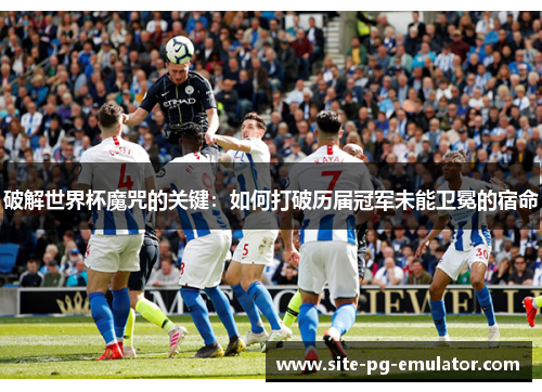 破解世界杯魔咒的关键：如何打破历届冠军未能卫冕的宿命