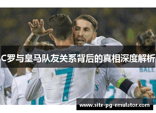 C罗与皇马队友关系背后的真相深度解析