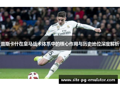 普斯卡什在皇马战术体系中的核心作用与历史地位深度解析 普斯卡什在皇马战术体系中的核心作用与历史地位深度解析