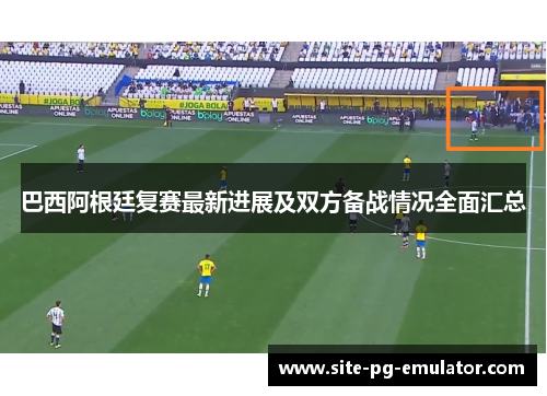 巴西阿根廷复赛最新进展及双方备战情况全面汇总