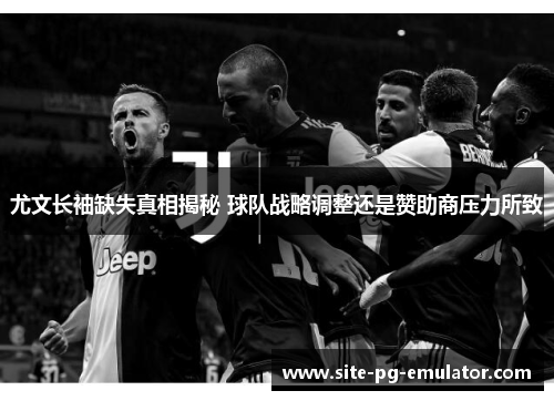 尤文长袖缺失真相揭秘 球队战略调整还是赞助商压力所致 尤文长袖缺失真相揭秘 球队战略调整还是赞助商压力所致