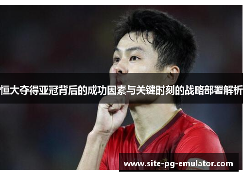 恒大夺得亚冠背后的成功因素与关键时刻的战略部署解析 恒大夺得亚冠背后的成功因素与关键时刻的战略部署解析