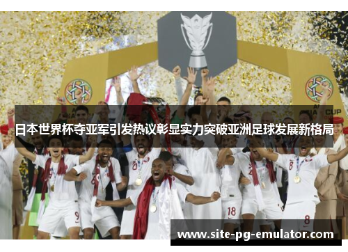 日本世界杯夺亚军引发热议彰显实力突破亚洲足球发展新格局 日本世界杯夺亚军引发热议彰显实力突破亚洲足球发展新格局