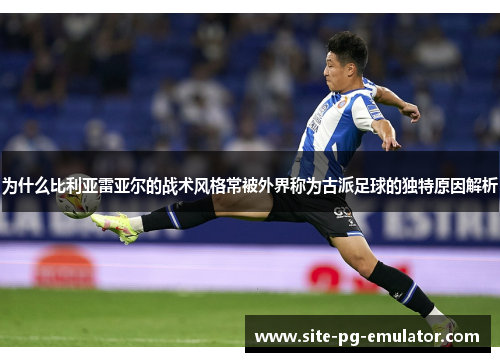 为什么比利亚雷亚尔的战术风格常被外界称为古派足球的独特原因解析 为什么比利亚雷亚尔的战术风格常被外界称为古派足球的独特原因解析