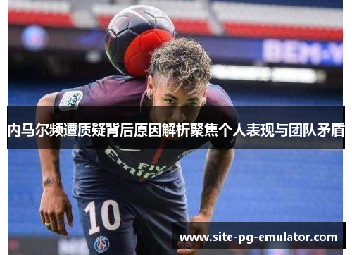 内马尔频遭质疑背后原因解析聚焦个人表现与团队矛盾 内马尔频遭质疑背后原因解析聚焦个人表现与团队矛盾