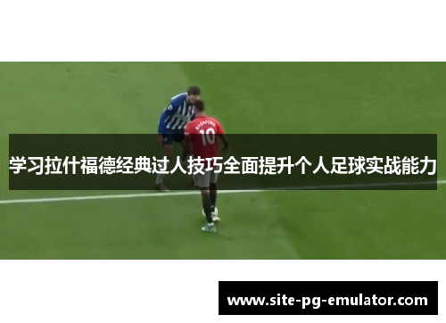 学习拉什福德经典过人技巧全面提升个人足球实战能力 学习拉什福德经典过人技巧全面提升个人足球实战能力