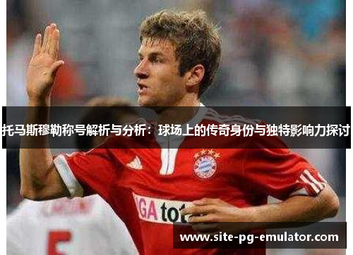 托马斯穆勒称号解析与分析:球场上的传奇身份与独特影响力探讨 托马斯穆勒称号解析与分析:球场上的传奇身份与独特影响力探讨