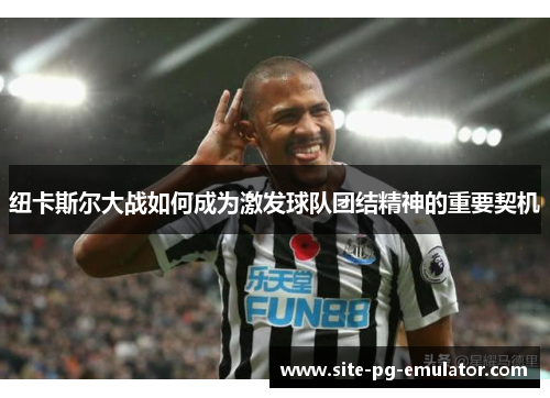 纽卡斯尔大战如何成为激发球队团结精神的重要契机 纽卡斯尔大战如何成为激发球队团结精神的重要契机