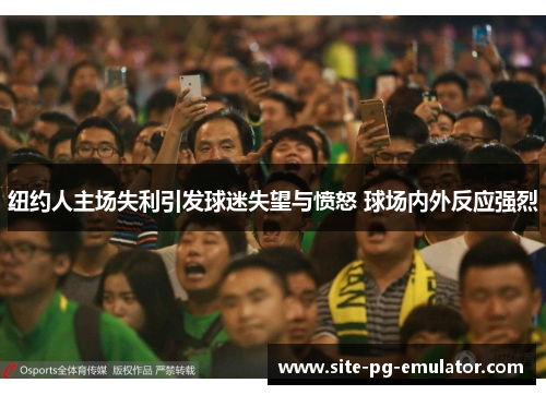 纽约人主场失利引发球迷失望与愤怒 球场内外反应强烈 纽约人主场失利引发球迷失望与愤怒 球场内外反应强烈