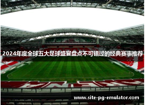2024年度全球五大足球盛宴盘点不可错过的经典赛事推荐