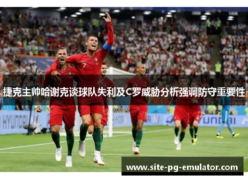 捷克主帅哈谢克谈球队失利及C罗威胁分析强调防守重要性 捷克主帅哈谢克谈球队失利及C罗威胁分析强调防守重要性
