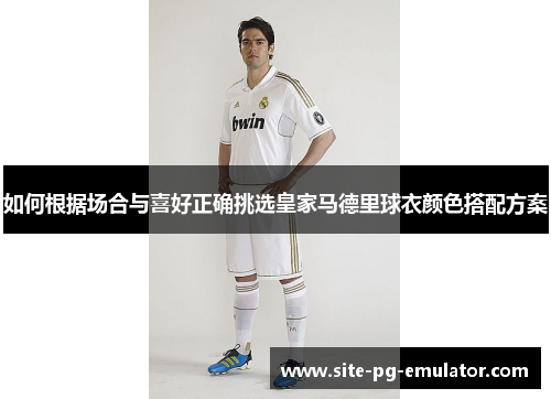 如何根据场合与喜好正确挑选皇家马德里球衣颜色搭配方案