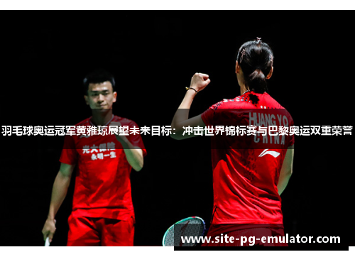 羽毛球奥运冠军黄雅琼展望未来目标：冲击世界锦标赛与巴黎奥运双重荣誉