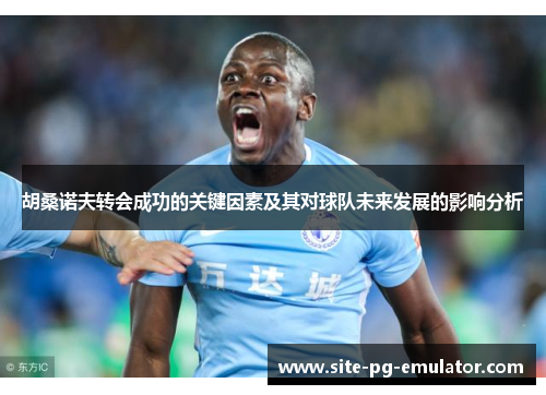 胡桑诺夫转会成功的关键因素及其对球队未来发展的影响分析