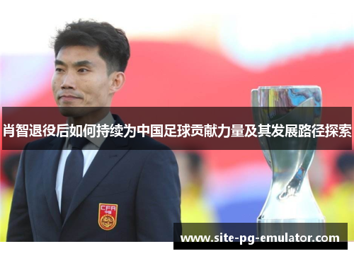 肖智退役后如何持续为中国足球贡献力量及其发展路径探索