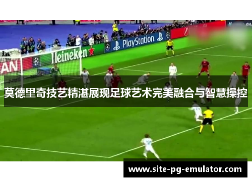 莫德里奇技艺精湛展现足球艺术完美融合与智慧操控