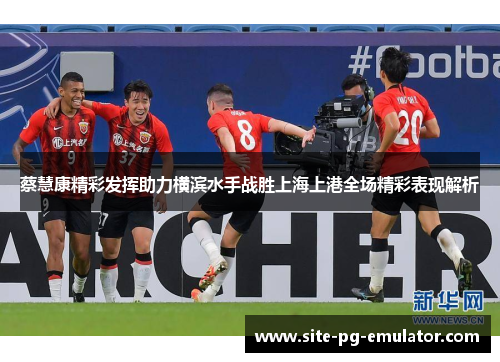 蔡慧康精彩发挥助力横滨水手战胜上海上港全场精彩表现解析