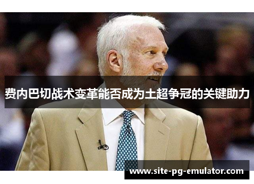 费内巴切战术变革能否成为土超争冠的关键助力 费内巴切战术变革能否成为土超争冠的关键助力