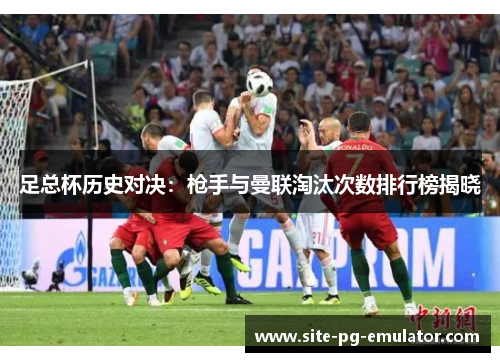 足总杯历史对决：枪手与曼联淘汰次数排行榜揭晓