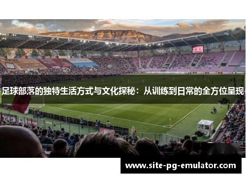 足球部落的独特生活方式与文化探秘:从训练到日常的全方位呈现 足球部落的独特生活方式与文化探秘:从训练到日常的全方位呈现