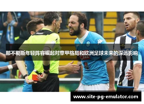 那不勒斯年轻阵容崛起对意甲格局和欧洲足球未来的深远影响 那不勒斯年轻阵容崛起对意甲格局和欧洲足球未来的深远影响
