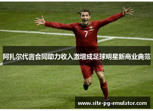 阿扎尔代言合同助力收入激增成足球明星新商业典范 阿扎尔代言合同助力收入激增成足球明星新商业典范