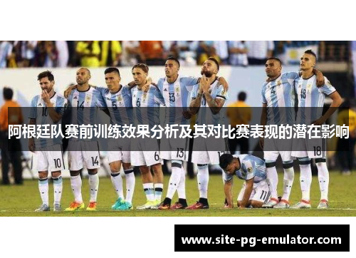 阿根廷队赛前训练效果分析及其对比赛表现的潜在影响 阿根廷队赛前训练效果分析及其对比赛表现的潜在影响