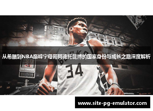 从希腊到NBA巅峰字母哥阿德托昆博的国家身份与成长之路深度解析