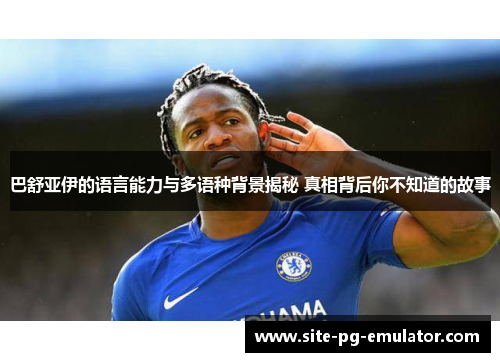 巴舒亚伊的语言能力与多语种背景揭秘 真相背后你不知道的故事