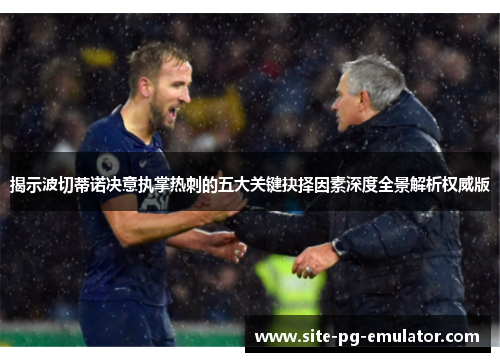 揭示波切蒂诺决意执掌热刺的五大关键抉择因素深度全景解析权威版