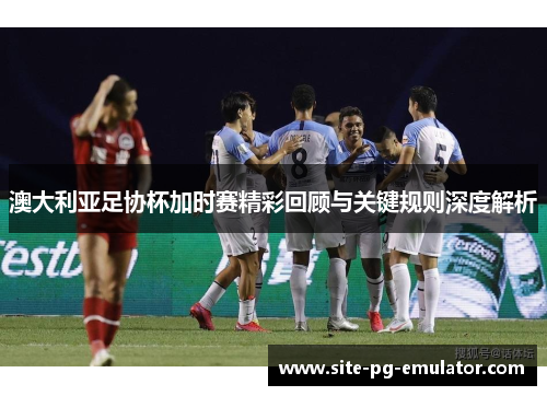 澳大利亚足协杯加时赛精彩回顾与关键规则深度解析