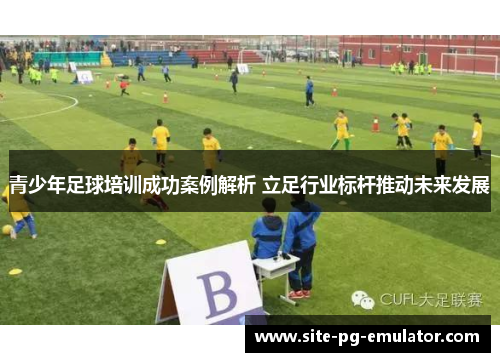 青少年足球培训成功案例解析 立足行业标杆推动未来发展