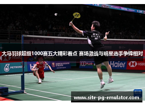 大马羽球超级1000赛五大精彩看点 赛场激战与明星选手争锋相对
